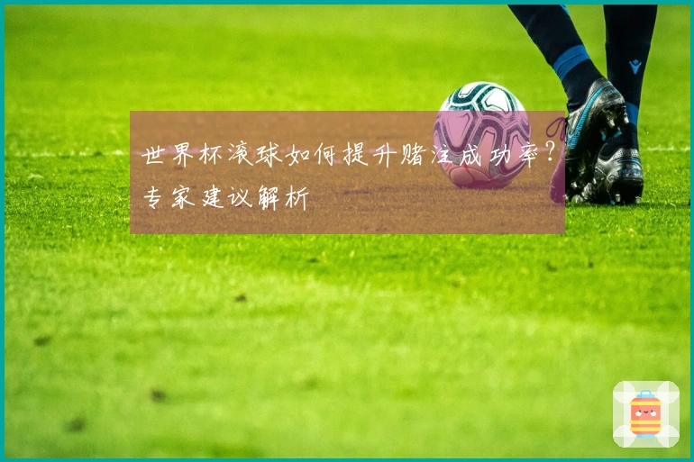 世界杯滚球如何提升赌注成功率？专家建议解析