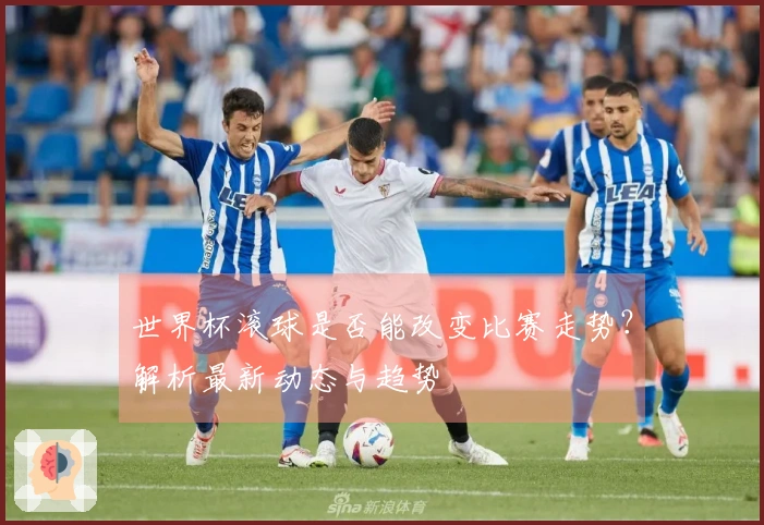世界杯滚球是否能改变比赛走势？解析最新动态与趋势