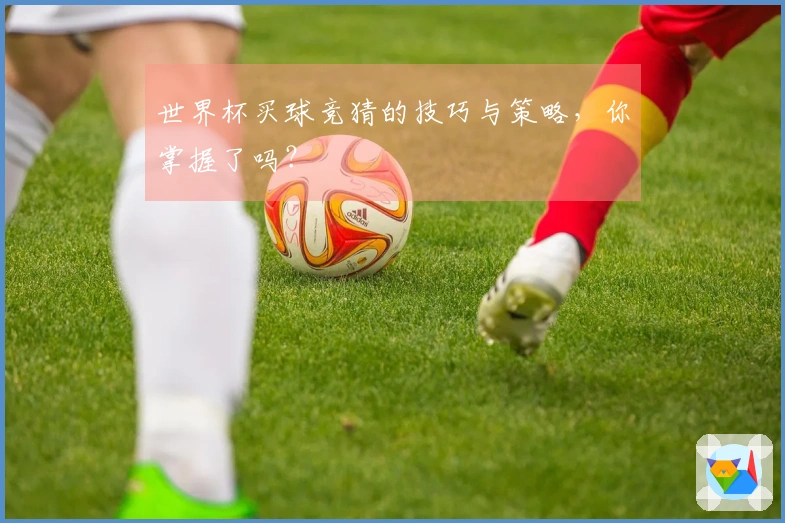 世界杯买球竞猜的技巧与策略，你掌握了吗？