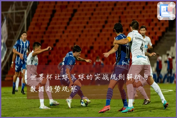 世界杯让球买球的实战规则解析与数据趋势观察