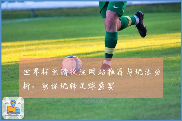 世界杯竞猜投注网站推荐与玩法分析，助你玩转足球盛宴