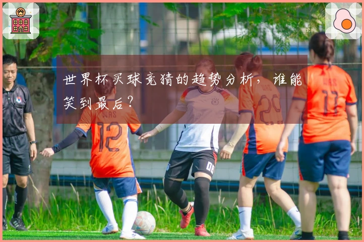 世界杯买球竞猜的趋势分析，谁能笑到最后？