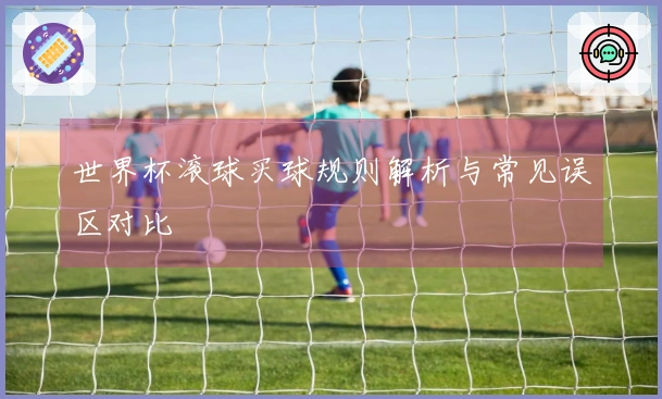 世界杯滚球买球规则解析与常见误区对比
