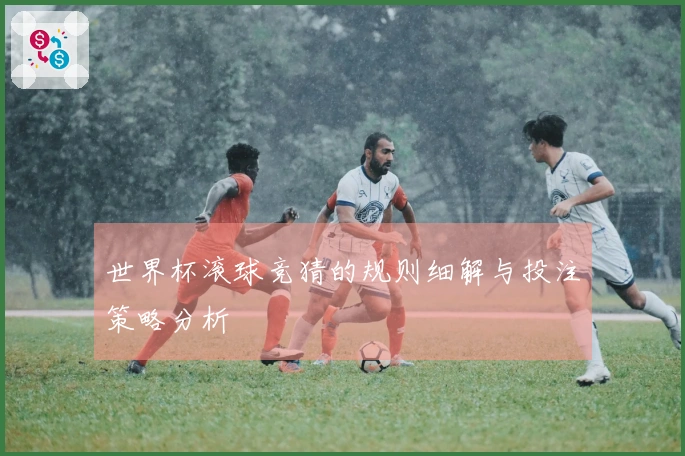 世界杯滚球竞猜的规则细解与投注策略分析