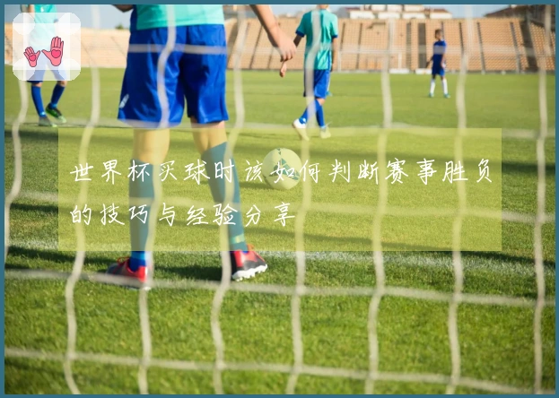 世界杯买球时该如何判断赛事胜负的技巧与经验分享