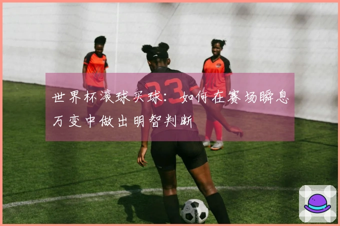 世界杯滚球买球：如何在赛场瞬息万变中做出明智判断