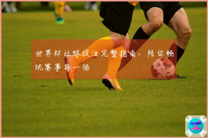 世界杯让球投注完整指南，陪你畅玩赛事每一场