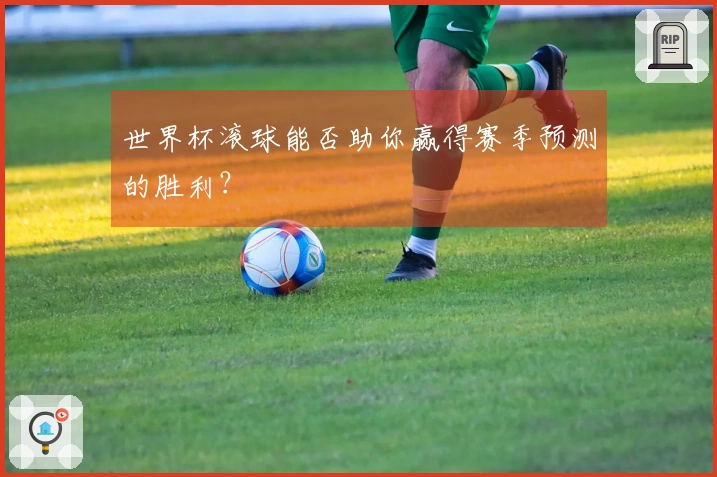 世界杯滚球能否助你赢得赛季预测的胜利？