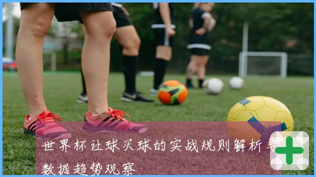 世界杯让球买球的实战规则解析与数据趋势观察