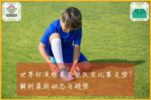 世界杯滚球是否能改变比赛走势？解析最新动态与趋势