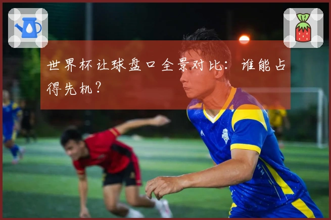 世界杯让球盘口全景对比：谁能占得先机？