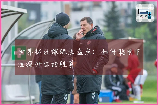世界杯让球玩法盘点：如何聪明下注提升你的胜算