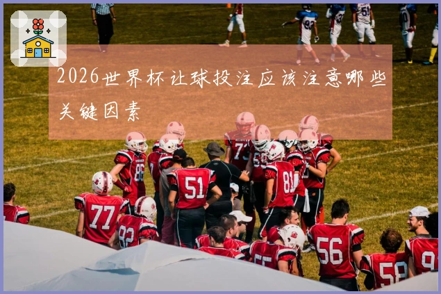 2026世界杯让球投注应该注意哪些关键因素