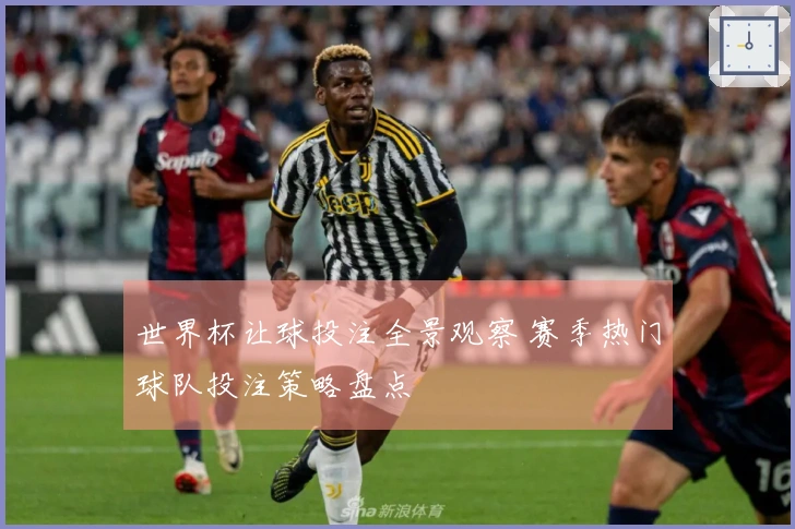 世界杯让球投注全景观察 赛季热门球队投注策略盘点