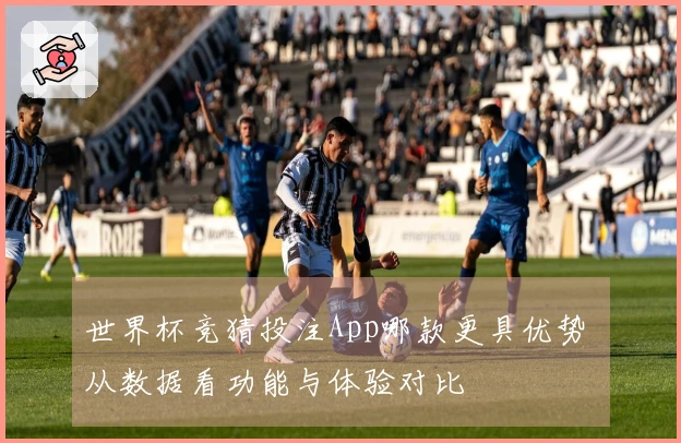 世界杯竞猜投注App哪款更具优势 从数据看功能与体验对比