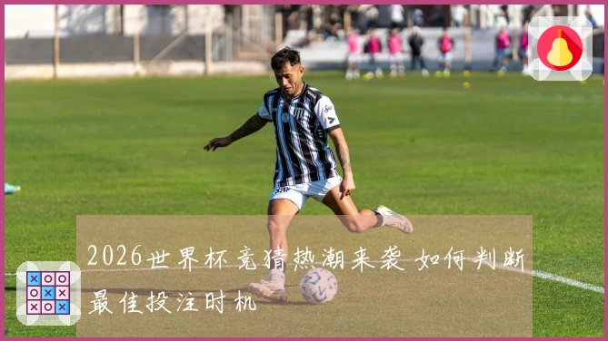2026世界杯竞猜热潮来袭 如何判断最佳投注时机