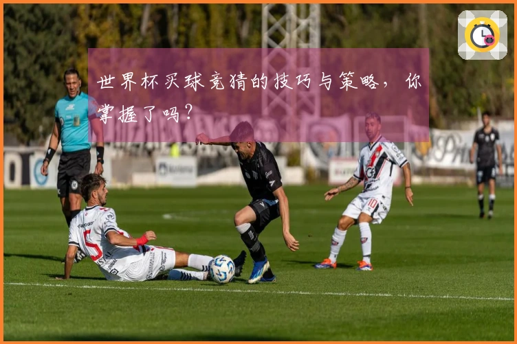 世界杯买球竞猜的技巧与策略，你掌握了吗？
