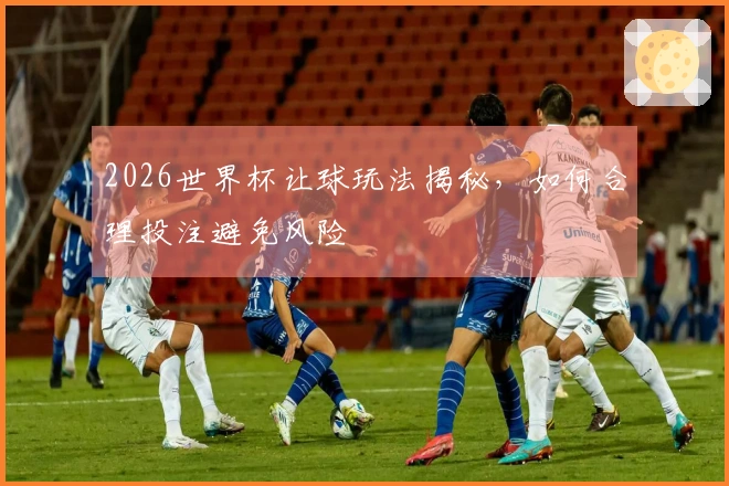 2026世界杯让球玩法揭秘，如何合理投注避免风险